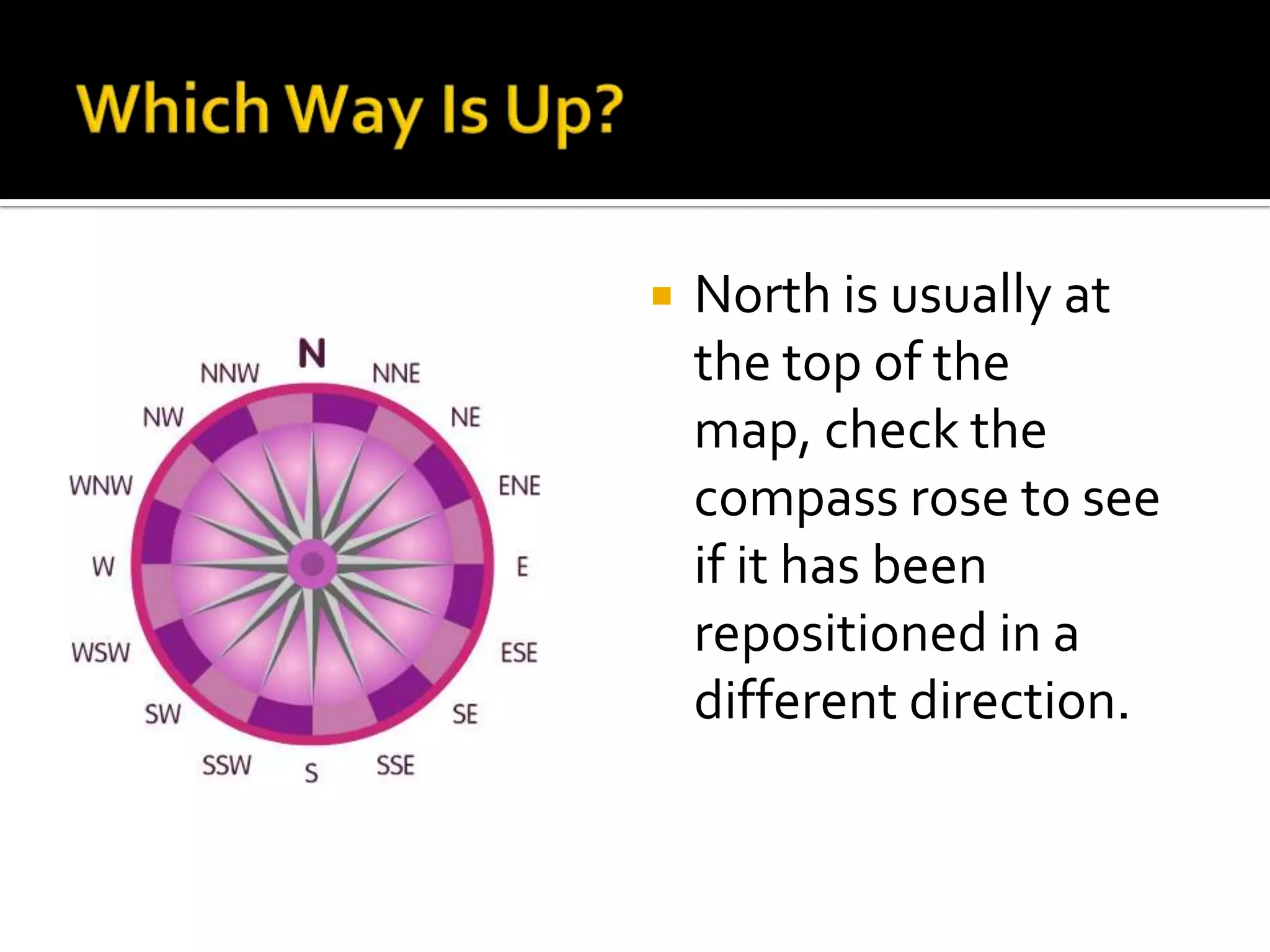    North is usually at
    the top of the
    map, check the
    compass rose to see
    if it has been
    repositioned in a
    different direction.
 