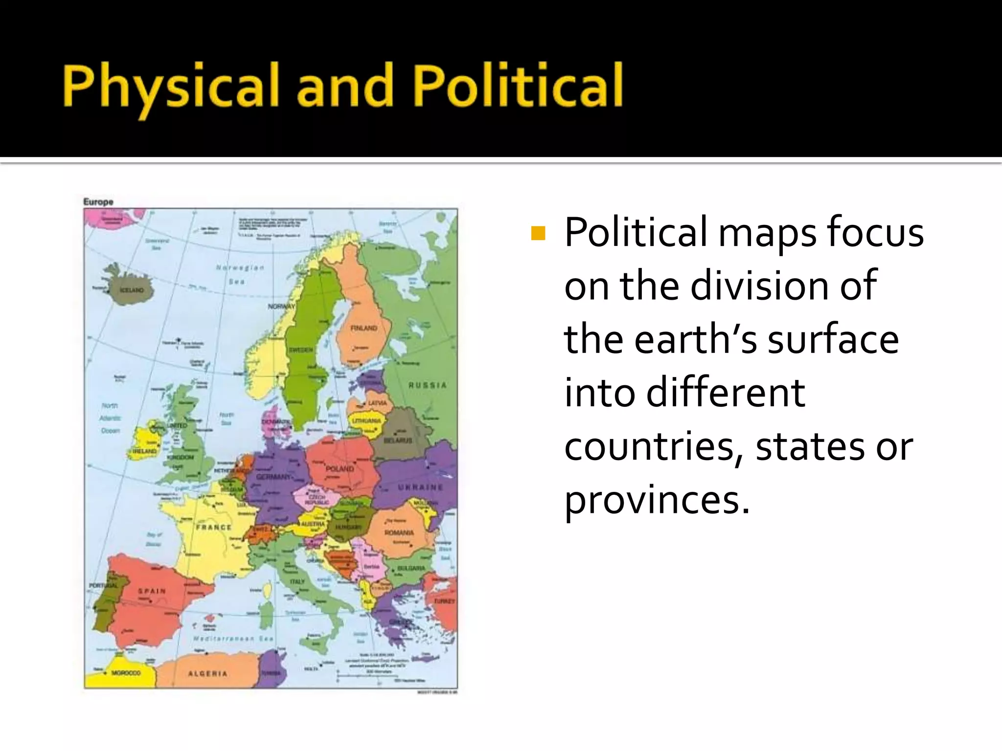    Political maps focus
    on the division of
    the earth’s surface
    into different
    countries, states or
    provinces.
 