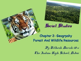 Social StudiesSocial Studies
Chapter 2- GeogrpahyChapter 2- Geogrpahy
Forest And Wildlife ResourcesForest And Wildlife Resources
By Rithesh Darish-10-v
The Indian High School, Dubai
 