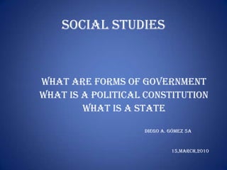 Social studies  What are forms of government What is a political constitution What is a state diego a. gómez 5a                                                                                                          15,march,2010 