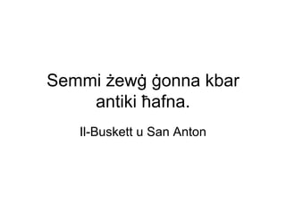 Semmi żewġ ġonna kbar
    antiki ħafna.
   Il-Buskett u San Anton
 