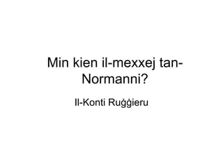 Min kien il-mexxej tan-
      Normanni?
    Il-Konti Ruġġieru
 