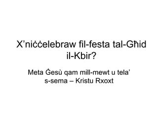 X’niċċelebraw fil-festa tal-Għid
           il-Kbir?
  Meta Ġesù qam mill-mewt u tela’
       s-sema – Kristu Rxoxt
 