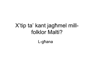 X’tip ta’ kant jagħmel mill-
        folklor Malti?
          L-għana
 