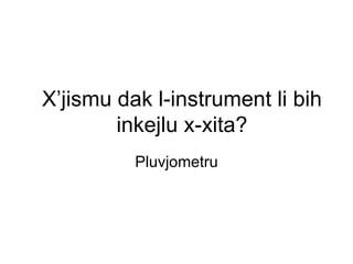 X’jismu dak l-instrument li bih
        inkejlu x-xita?
          Pluvjometru
 