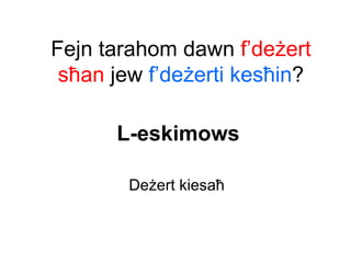 Fejn tarahom dawn f’deżert
 sħan jew f’deżerti kesħin?

      L-eskimows

        Deżert kiesaħ
 