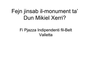 Fejn jinsab il-monument ta’
     Dun Mikiel Xerri?

   Fi Pjazza Indipendenti fil-Belt
              Valletta
 