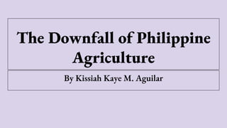 The Downfall of Philippine
Agriculture
By Kissiah Kaye M. Aguilar
 