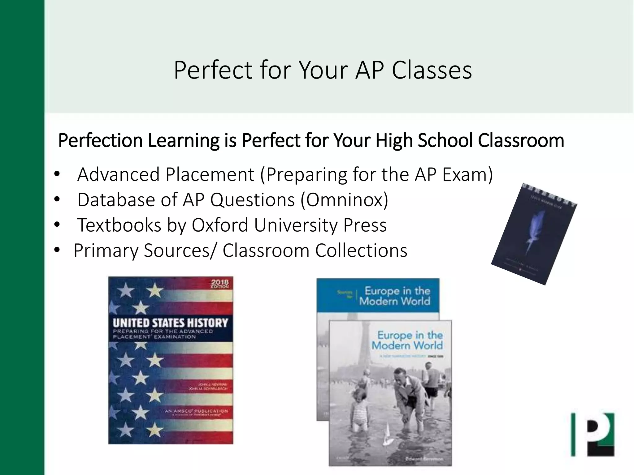 Perfect for Your AP Classes
Perfection Learning is Perfect for Your High School Classroom
• Advanced Placement (Preparing for the AP Exam)
• Database of AP Questions (Omninox)
• Textbooks by Oxford University Press
• Primary Sources/ Classroom Collections
 