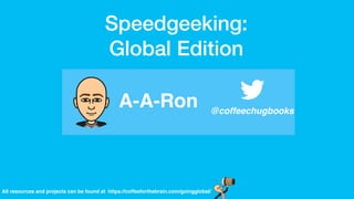 A-A-Ron @coffeechugbooks
Speedgeeking:
Global Edition
All resources and projects can be found at https://coffeeforthebrain.com/goingglobal/
 