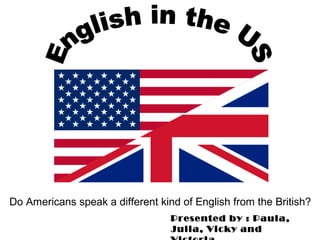 Do Americans speak a different kind of English from the British?
Presented by : Paula,
Julia, Vicky and
 