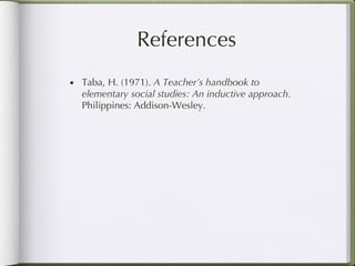 References Taba, H. (1971).  A Teacher’s handbook to elementary social studies: An inductive approach.  Philippines: Addison-Wesley. 