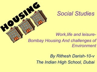 Social Studies
Work,life and leisure-
Bombay Housing And challenges of
Environment
By Rithesh Darish-10-v
The Indian High School, Dubai
 