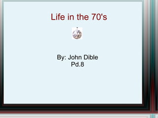 Life in the 70's By: John Dible Pd.8 