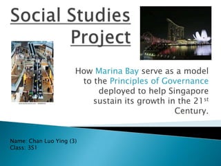 How Marina Bay serve as a model
                       to the Principles of Governance
                           deployed to help Singapore
                          sustain its growth in the 21st
                                               Century.


Name: Chan Luo Ying (3)
Class: 3S1
 