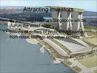 Attracting investors
• By attracting investors Singapore will be
  put on the world map
• Billions of dollars of profit will be earned
  from retail, tourism and other sectors
 