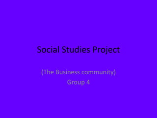 Social Studies Project
(The Business community)
Group 4
 