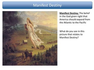 Manifest Destiny
Manifest Destiny: The belief
in the God given right that
America should expand from
the Atlantic to the Pacific
What do you see in this
picture that relates to
Manifest Destiny?
 