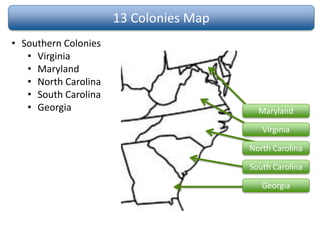 13 Colonies Map
• Southern Colonies
• Virginia
• Maryland
• North Carolina
• South Carolina
• Georgia Maryland
Virginia
North Carolina
South Carolina
Georgia
 