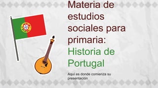 Materia de
estudios
sociales para
primaria:
Historia de
Portugal
Aquí es donde comienza su
presentación
 
