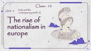 The rise of
nationalism in
europe
India and the
contemporary world - II
Unit - 2
Class - 10
 
