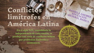 Conflictos
limítrofes en
América Latina
En el siglo XIX, consolidada la
independencia de cada nación, se
produjo una serie de conflictos bélicos
por problemas limítrofes y
económicos.
 
