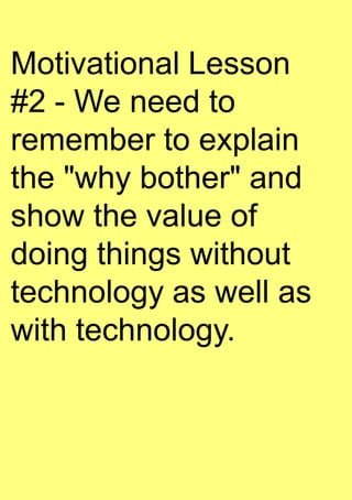 Motivational Lesson
#2 - We need to
remember to explain
the "why bother" and
show the value of
doing things without
technology as well as
with technology.
 