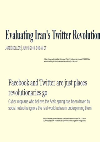 http://www.guardian.co.uk/commentisfree/2011/mar
/07/facebook-twitter-revolutionaries-cyber-utopians
http://www.theatlantic.com/technology/archive/2010/06/
evaluating-irans-twitter-revolution/58337/
 