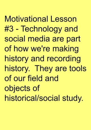 Motivational Lesson
#3 - Technology and
social media are part
of how we're making
history and recording
history. They are tools
of our field and
objects of
historical/social study.
 