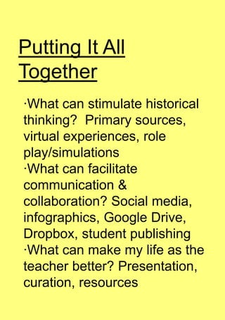 Putting It All
Together
·What can stimulate historical
thinking? Primary sources,
virtual experiences, role
play/simulations
·What can facilitate
communication &
collaboration? Social media,
infographics, Google Drive,
Dropbox, student publishing
·What can make my life as the
teacher better? Presentation,
curation, resources
 