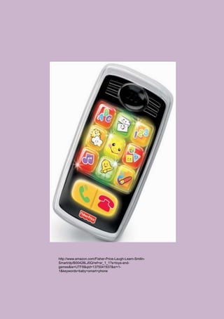 http://www.amazon.com/Fisher-Price-Laugh-Learn-Smilin-
Smart/dp/B00428LJ0Q/ref=sr_1_1?s=toys-and-
games&ie=UTF8&qid=1375041937&sr=1-
1&keywords=baby+smart+phone
 