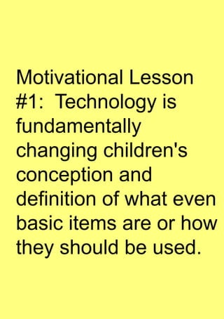 Motivational Lesson
#1: Technology is
fundamentally
changing children's
conception and
definition of what even
basic items are or how
they should be used.
 