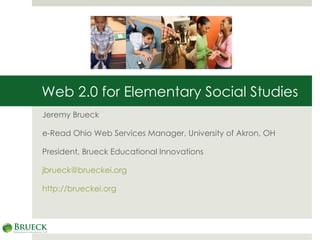 Web 2.0 for Elementary Social Studies Jeremy Brueck e-Read Ohio Web Services Manager, University of Akron, OH President, Brueck Educational Innovations [email_address] http://brueckei.org 