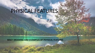 PHYSICAL FEATURES
WALT: MEANING AND EXAMPLES OF PHYSICAL FEATURES
 