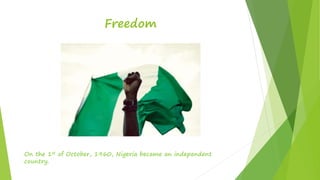 Freedom
On the 1st of October, 1960, Nigeria became an independent
country.
 