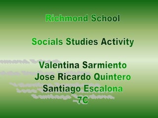 Richmond School Socials Studies Activity Valentina Sarmiento Jose Ricardo Quintero Santiago Escalona 7C 