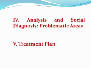 IV. Analysis and Social
Diagnosis: Problematic Areas
V. Treatment Plan
 