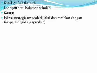  Desti syafiah damaris
 Lapngan atau halaman sekolah
 Kantin
 lokasi strategis (mudah di lalui dan terdekat dengan
tempat tinggal masyarakat)
 