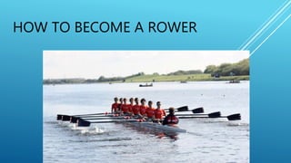 HOW TO BECOME A ROWER
 