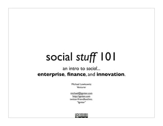 social stuff 101
         an intro to social...
enterprise, ﬁnance, and innovation.
             Michael Lewkowitz
                 Venturer

             michael@igniter.com
              http://igniter.com
            twitter/friendfeed/etc.
                   “Igniter”
 
