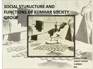 SOCIAL STURUCTURE AND
FUNCTIONS OF KUMHAR SOCIETY
GROUP
SUBMITTED BY:
JAGJEET KUMAR
11308653
B23
 