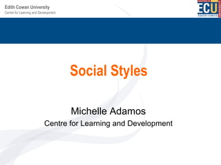 Centre for Learning and Development
Edith Cowan University
Social Styles
Michelle Adamos
Centre for Learning and Development
 