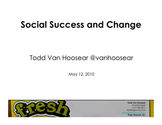 Social Success and Change


 Todd Van Hoosear @vanhoosear

           May 12, 2010




                                Todd Van Hoosear
                                      @vanhoosear
                                     1.617.326.3211
                               itsfreshground.com
                          info@itsfreshground.com
                                 Fresh Ground, Inc.
 