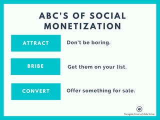 A B C ' S O F S O C I A L
M O N E T I Z A T I O N
A T T R A C T
B R I B E
C O N V E R T
Don't be boring. 
Get them on your list.
Offer something for sale. 
 