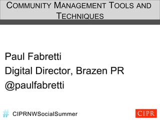 COMMUNITY MANAGEMENT TOOLS AND
          TECHNIQUES



Paul Fabretti
Digital Director, Brazen PR
@paulfabretti

 CIPRNWSocialSummer
 