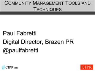 COMMUNITY MANAGEMENT TOOLS AND
          TECHNIQUES



Paul Fabretti
Digital Director, Brazen PR
@paulfabretti

CIPRsm
 