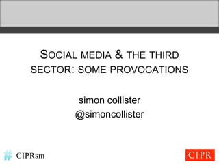 SOCIAL MEDIA & THE THIRD
   SECTOR: SOME PROVOCATIONS


          simon collister
          @simoncollister



CIPRsm
 