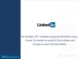 On October 14th, LinkedIn surpassed 50 million users.  It took 16 months to reach it’s first million and  12 days to reach the last million. 