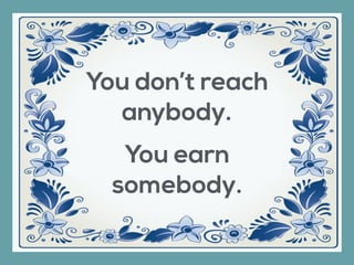 You don’t reach
anybody.
You earn
somebody.
 