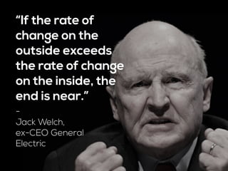 “If the rate of
change on the
outside exceeds
the rate of change
on the inside, the
end is near.”
-
Jack Welch,  
ex-CEO G...